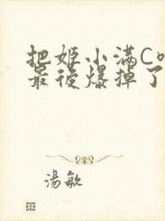 把姬小满C喷了最后爆掉了