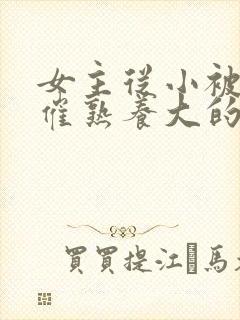 女主从小被秘药催熟养大的古言