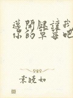 迈开腿让我尝尝你的草莓吧