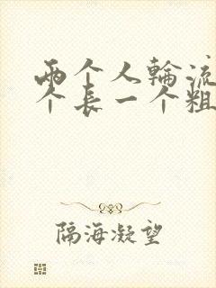 两个人轮流干一个长一个粗