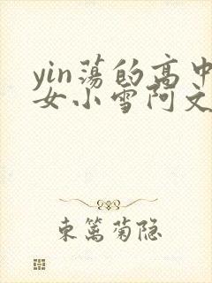 yin荡的高中女小雪阿文