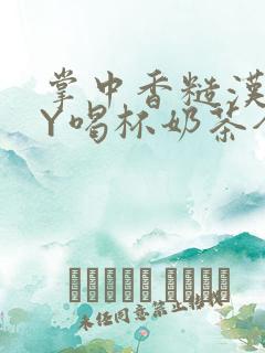 掌中香糙汉HBY喝杯奶茶全文