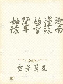 她开始慢迎迎合徐平雪苏南风