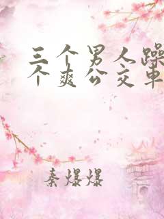 三个男人躁我一个爽公交车上