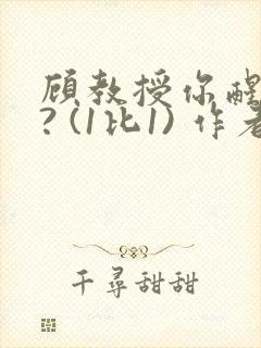 顾教授你醒了吗? (1比1) 作者:凡尘的月亮全文免费阅读