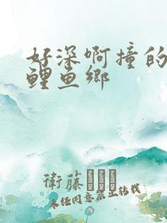 好深啊撞的好吗鲤鱼乡