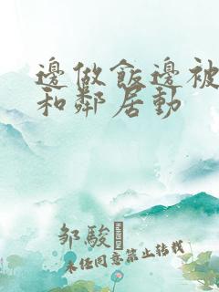 边做饭边被躁我和邻居动