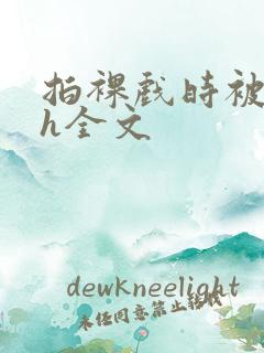 拍裸戏时被c了h全文