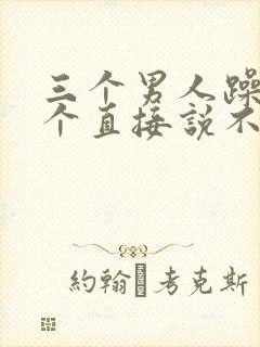 三个男人躁我一个直接说不用戴套