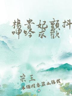 杨贵妃颤抖双乳呻吟求欢