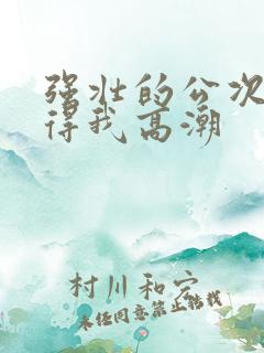 强壮的公次次弄得我高潮