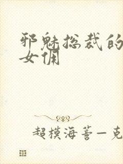 邪魅总裁的妩媚女佣