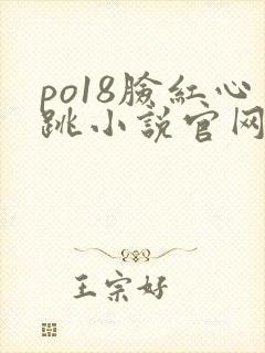 po18脸红心跳小说官网无弹窗