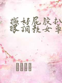 撅好屁股扒开腚眼调教女尊男卑