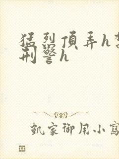 猛烈顶弄h禁欲刑警h