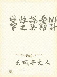 双性总受NP快穿之集精计划