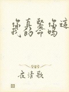 你真紧你这是要我的命吗