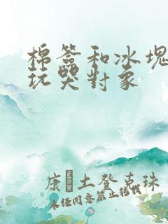 棉签和冰块怎么玩哭对象