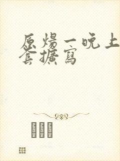 原炀一晚上9个套扩写