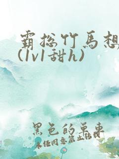 霸总竹马想啪我(1v1甜h)