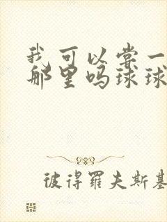 我可以尝一下你那里吗球球