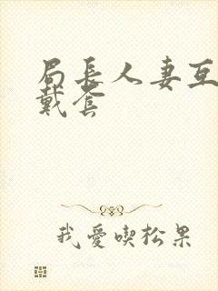 局长人妻互换不戴套