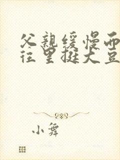 父亲缓慢而有力往里挺大豆行情网