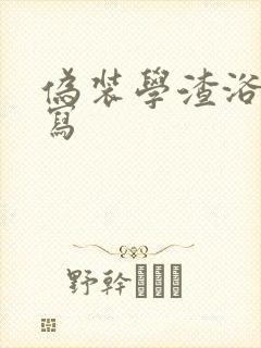 伪装学渣浴室扩写