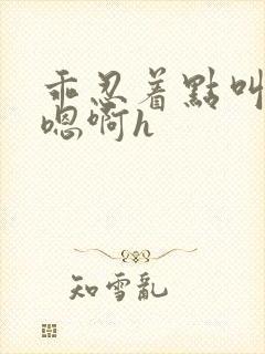 乖忍着点叫出来嗯啊h