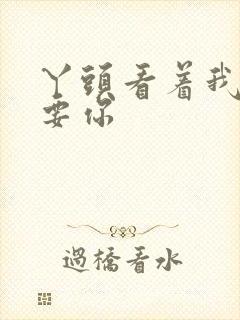 丫头看着我怎么要你