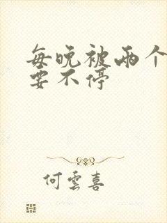 每晚被两个师傅要不停