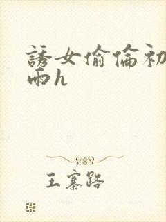 诱女偷伦初尝云雨h