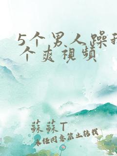 5个男人躁我一个爽视频