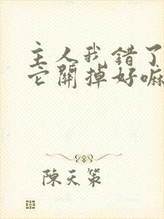 主人我错了请把它关掉好嘛