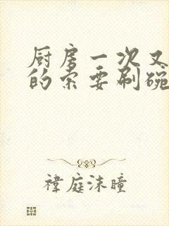 厨房一次又一次的索要刷碗小说