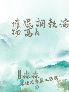 催眠调教沦为玩物高h