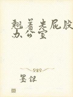 翘着光屁股趴在办公室