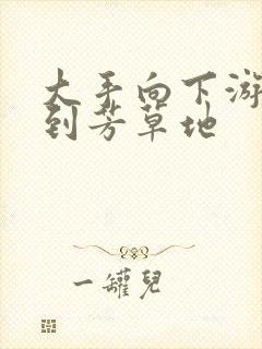 大手向下游走来到芳草地