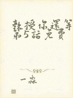 教授你还等什么第5话免费