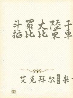 斗罗大陆千寻疾插比比东车文