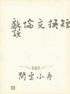 敌伦交换短篇小说