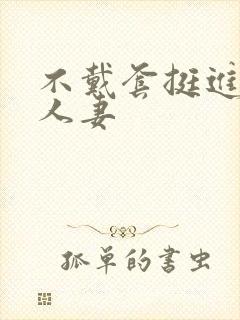 不戴套挺进朋友人妻