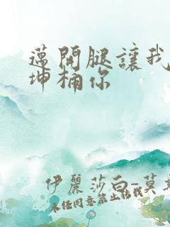 迈开腿让我的坤坤桶你