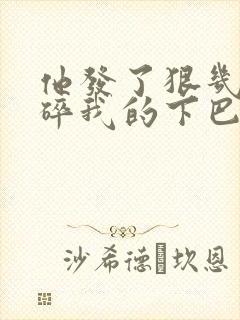 他发了狠几乎捏碎我的下巴