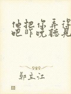 他把你弄得挺狠吧昨晚听见你在哭