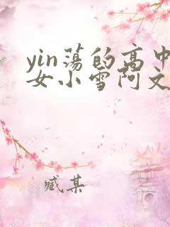 yin荡的高中女小雪阿文