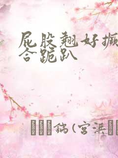 屁股翘好撅高迎合跪趴