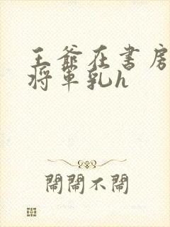 王爷在书房含女将军乳h