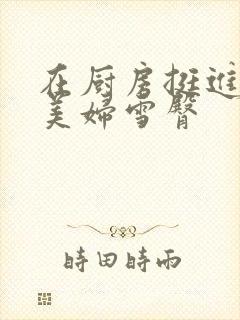 在厨房挺进市长美妇雪臀