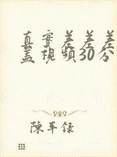 真实差差差无掩盖视频30分钟